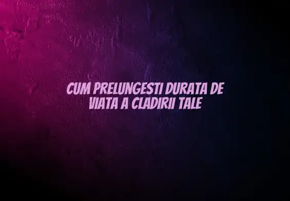 Cum prelungesti durata de viata a cladirii tale