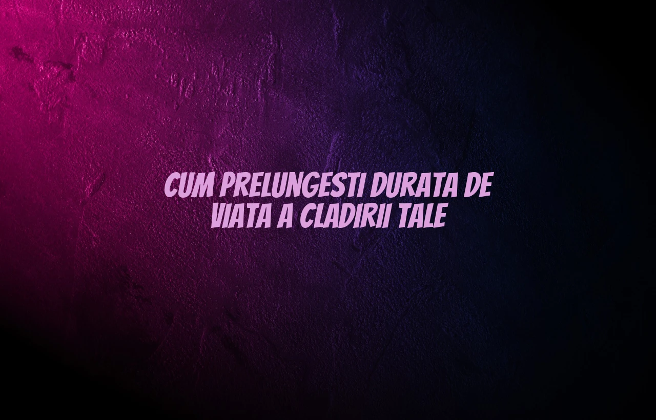 Cum prelungesti durata de viata a cladirii tale