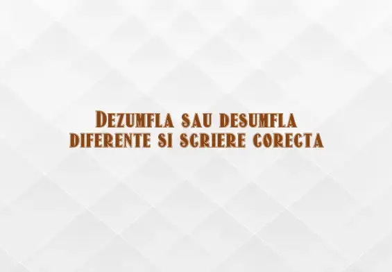 Dezumfla sau desumfla diferente si scriere corecta