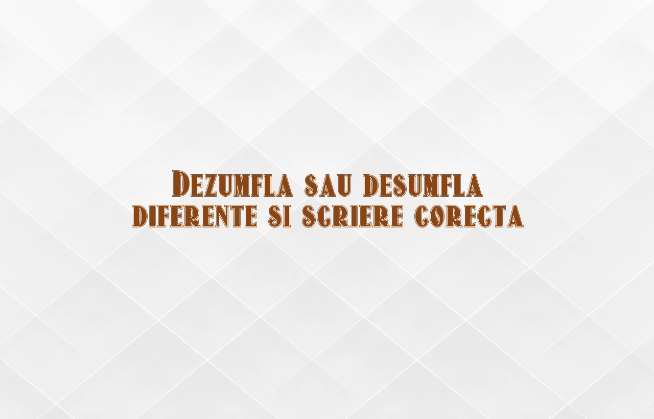Dezumfla sau desumfla diferente si scriere corecta