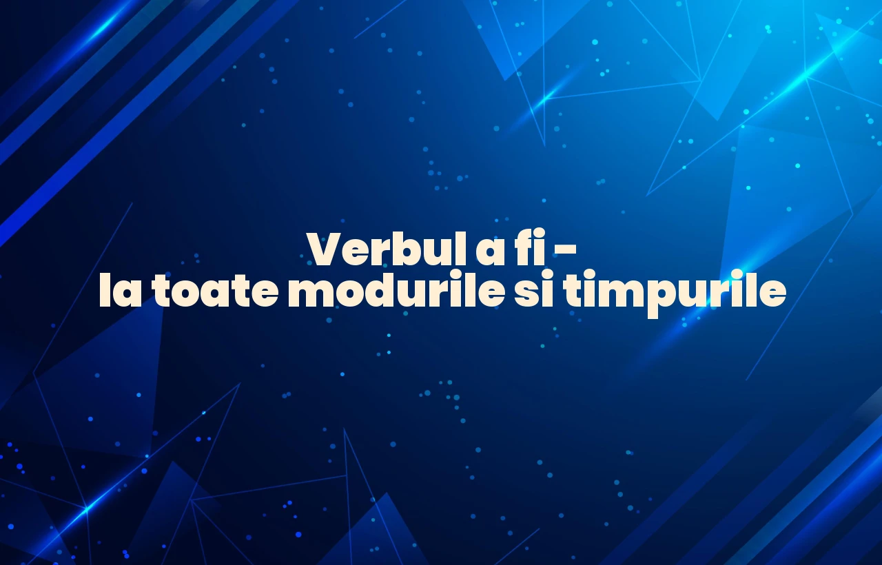 verbul a fi la toate modurile si timpurile
