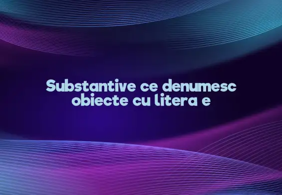 substantive ce denumesc obiecte cu litera e